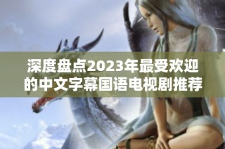 深度盘点2023年最受欢迎的中文字幕国语电视剧推荐
