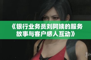《银行业务员刘阿姨的服务故事与客户感人互动》