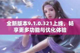 全新版本9.1.0.321上线，畅享更多功能与优化体验