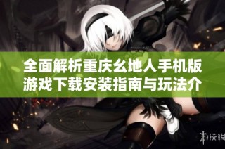 全面解析重庆幺地人手机版游戏下载安装指南与玩法介绍