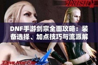 DNF手游剑宗全面攻略：装备选择、加点技巧与流派解析指南