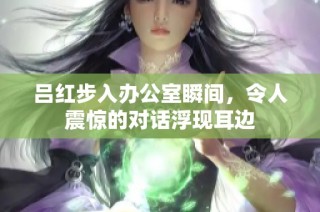吕红步入办公室瞬间，令人震惊的对话浮现耳边