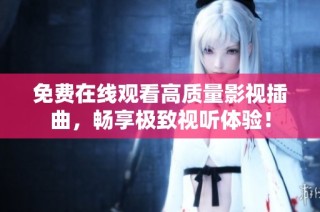 免费在线观看高质量影视插曲，畅享极致视听体验！