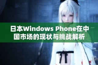 日本Windows Phone在中国市场的现状与挑战解析
