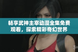 畅享武神主宰动漫全集免费观看，探索精彩奇幻世界