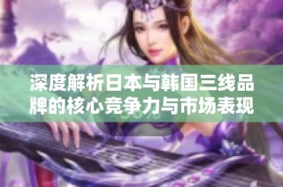 深度解析日本与韩国三线品牌的核心竞争力与市场表现