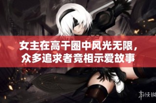 女主在高干圈中风光无限，众多追求者竞相示爱故事