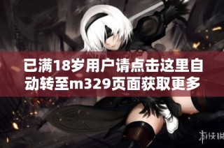 已满18岁用户请点击这里自动转至m329页面获取更多信息