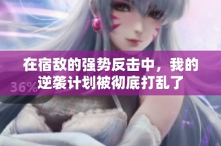 在宿敌的强势反击中，我的逆袭计划被彻底打乱了