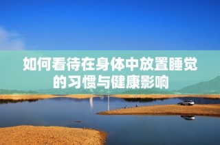 如何看待在身体中放置睡觉的习惯与健康影响