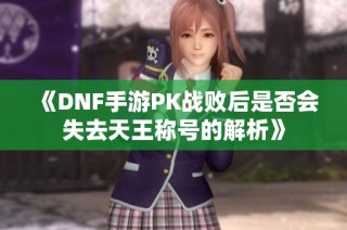 《DNF手游PK战败后是否会失去天王称号的解析》