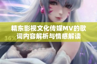 精东影视文化传媒MV的歌词内容解析与情感解读