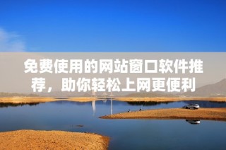 免费使用的网站窗口软件推荐，助你轻松上网更便利