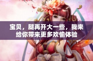 宝贝，腿再开大一些，我来给你带来更多欢愉体验