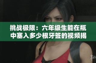 挑战极限：六年级生能在瓶中塞入多少根牙签的视频揭秘