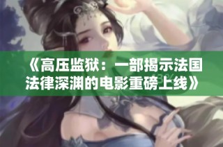 《高压监狱：一部揭示法国法律深渊的电影重磅上线》