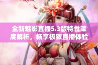 全新魅影直播5.3版特性深度解析，畅享极致直播体验