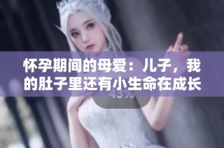 怀孕期间的母爱：儿子，我的肚子里还有小生命在成长