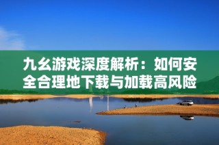 九幺游戏深度解析：如何安全合理地下载与加载高风险内容