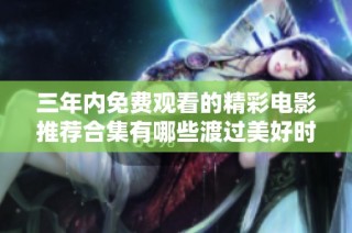 三年内免费观看的精彩电影推荐合集有哪些渡过美好时光