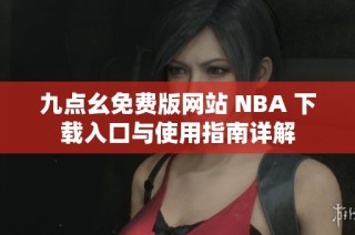 九点幺免费版网站 NBA 下载入口与使用指南详解