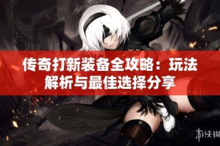 传奇打新装备全攻略：玩法解析与最佳选择分享