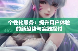 个性化服务：提升用户体验的新趋势与实践探讨
