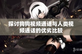 探讨狗狗视频通话与人类视频通话的优劣比较