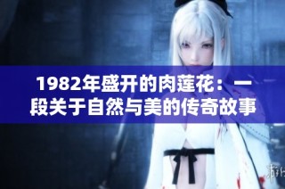 1982年盛开的肉莲花：一段关于自然与美的传奇故事