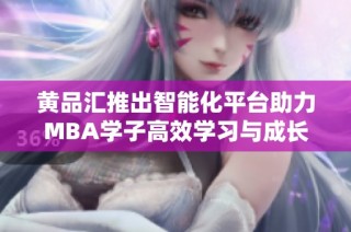 黄品汇推出智能化平台助力MBA学子高效学习与成长