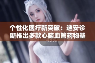 个性化医疗新突破：迪安诊断推出多款心脑血管药物基因检测