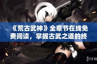 《荒古武神》全章节在线免费阅读，掌握古武之道的终极秘境
