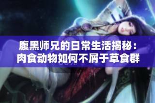 腹黑师兄的日常生活揭秘：肉食动物如何不屑于草食群体