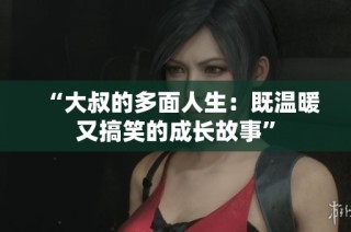 “大叔的多面人生：既温暖又搞笑的成长故事”