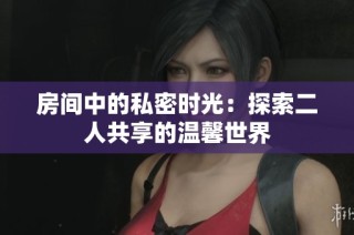 房间中的私密时光：探索二人共享的温馨世界