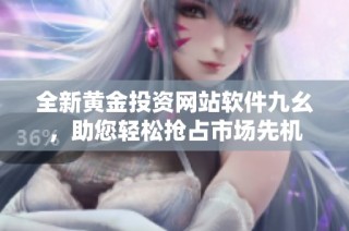 全新黄金投资网站软件九幺，助您轻松抢占市场先机