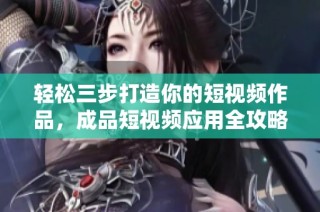 轻松三步打造你的短视频作品，成品短视频应用全攻略