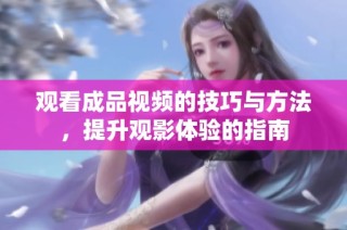 观看成品视频的技巧与方法，提升观影体验的指南