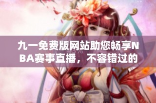九一免费版网站助您畅享NBA赛事直播，不容错过的篮球盛宴
