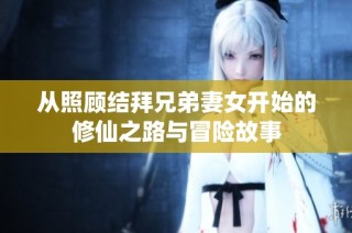 从照顾结拜兄弟妻女开始的修仙之路与冒险故事