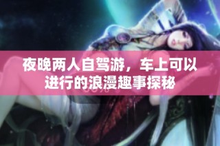 夜晚两人自驾游，车上可以进行的浪漫趣事探秘