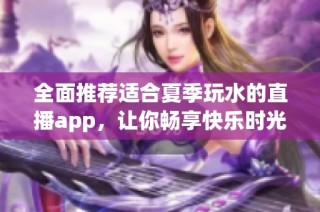全面推荐适合夏季玩水的直播app，让你畅享快乐时光