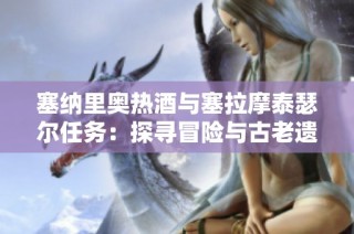 塞纳里奥热酒与塞拉摩泰瑟尔任务：探寻冒险与古老遗迹的奥秘之旅