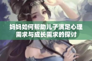 妈妈如何帮助儿子满足心理需求与成长需求的探讨