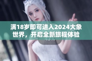 满18岁即可进入2024大象世界，开启全新旅程体验
