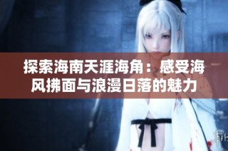 探索海南天涯海角：感受海风拂面与浪漫日落的魅力