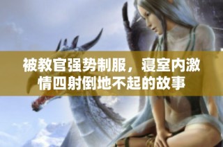 被教官强势制服，寝室内激情四射倒地不起的故事