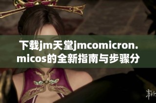 下载jm天堂jmcomicron.micos的全新指南与步骤分享