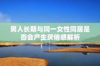 男人长期与同一女性同居是否会产生厌倦感解析