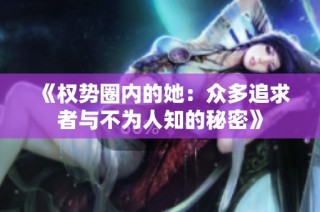 《权势圈内的她：众多追求者与不为人知的秘密》